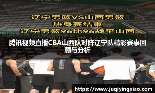 腾讯视频直播CBA山西队对阵辽宁队精彩赛事回顾与分析