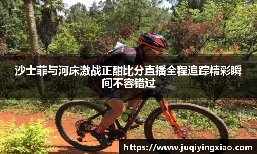 沙士菲与河床激战正酣比分直播全程追踪精彩瞬间不容错过