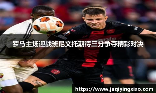 罗马主场迎战班尼文托期待三分争夺精彩对决