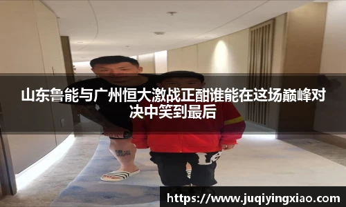 山东鲁能与广州恒大激战正酣谁能在这场巅峰对决中笑到最后