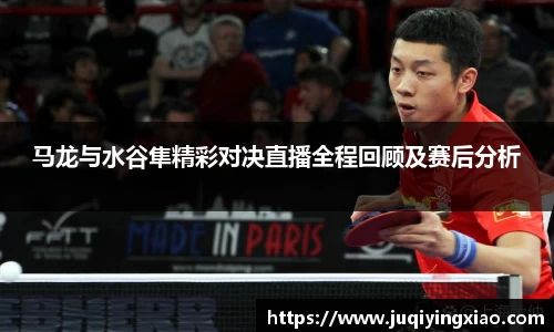 马龙与水谷隼精彩对决直播全程回顾及赛后分析