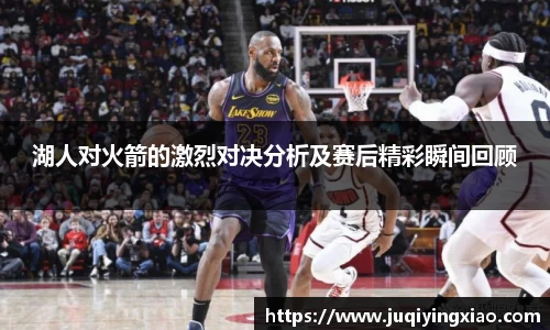 湖人对火箭的激烈对决分析及赛后精彩瞬间回顾