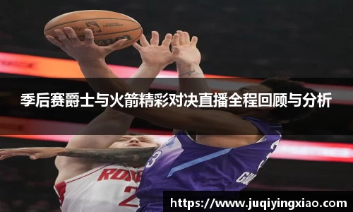 季后赛爵士与火箭精彩对决直播全程回顾与分析