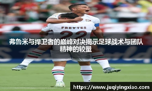 弗鲁米与捍卫者的巅峰对决揭示足球战术与团队精神的较量