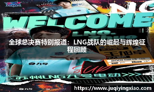 全球总决赛特别报道：LNG战队的崛起与辉煌征程回顾