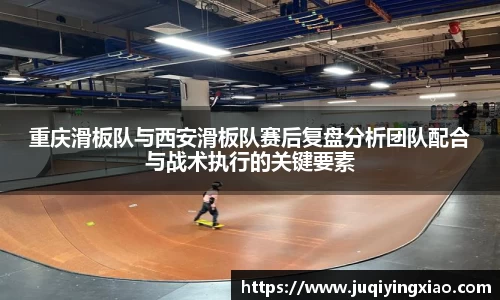 重庆滑板队与西安滑板队赛后复盘分析团队配合与战术执行的关键要素